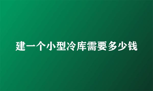 建一个小型冷库需要多少钱