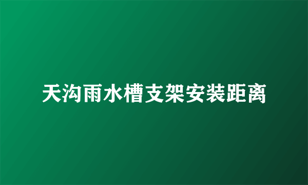 天沟雨水槽支架安装距离