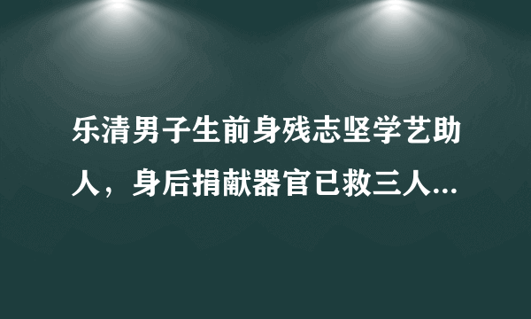 乐清男子生前身残志坚学艺助人，身后捐献器官已救三人, 你怎么看？