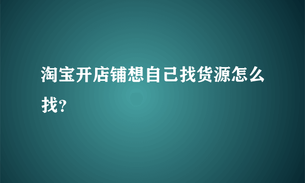 淘宝开店铺想自己找货源怎么找？