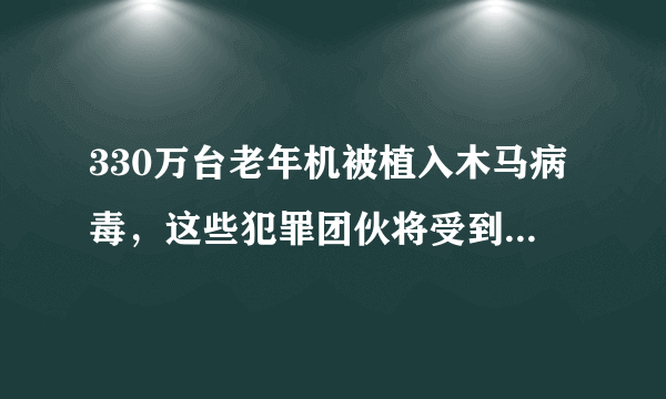 330万台老年机被植入木马病毒，这些犯罪团伙将受到怎样的处罚？