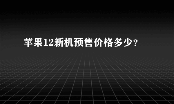 苹果12新机预售价格多少？