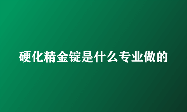 硬化精金锭是什么专业做的