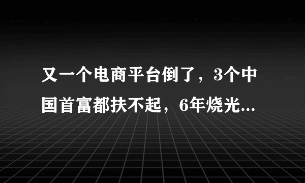 又一个电商平台倒了，3个中国首富都扶不起，6年烧光老板50亿