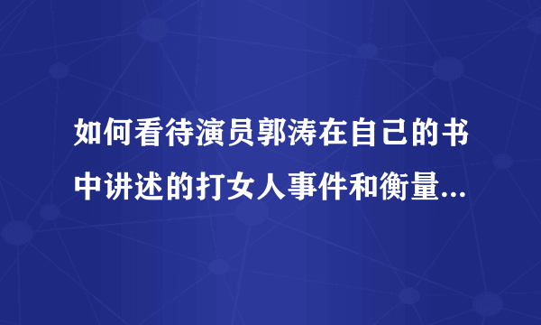 如何看待演员郭涛在自己的书中讲述的打女人事件和衡量女性的标准？