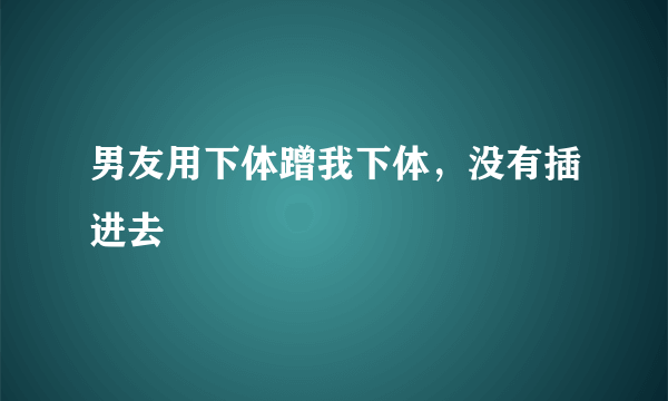 男友用下体蹭我下体，没有插进去