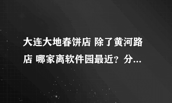 大连大地春饼店 除了黄河路店 哪家离软件园最近？分别打车多少钱左右? （东北路店 成仁街店 体育场店）