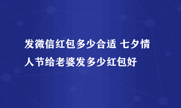 发微信红包多少合适 七夕情人节给老婆发多少红包好