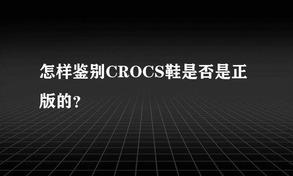 怎样鉴别CROCS鞋是否是正版的？