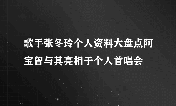 歌手张冬玲个人资料大盘点阿宝曾与其亮相于个人首唱会