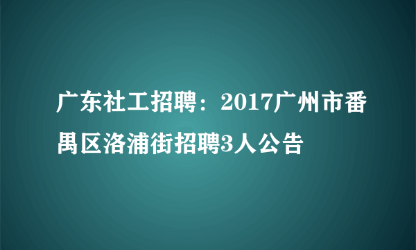 广东社工招聘：2017广州市番禺区洛浦街招聘3人公告