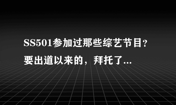 SS501参加过那些综艺节目？要出道以来的，拜托了，最好详细点