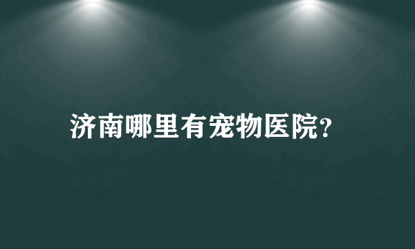 济南哪里有宠物医院？