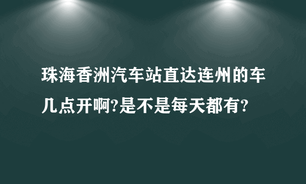 珠海香洲汽车站直达连州的车几点开啊?是不是每天都有?