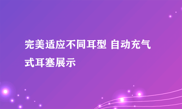 完美适应不同耳型 自动充气式耳塞展示