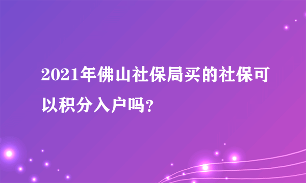 2021年佛山社保局买的社保可以积分入户吗？