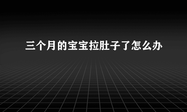 三个月的宝宝拉肚子了怎么办