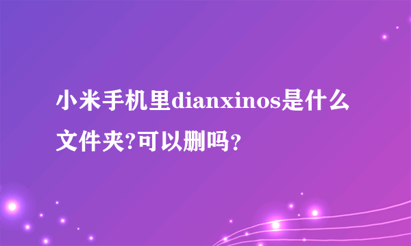 小米手机里dianxinos是什么文件夹?可以删吗？