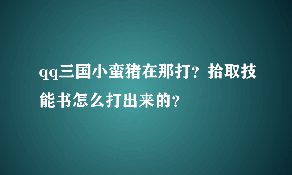 qq三国小蛮猪在那打？拾取技能书怎么打出来的？