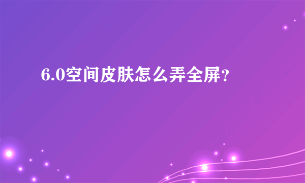 6.0空间皮肤怎么弄全屏？