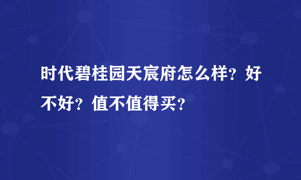 时代碧桂园天宸府怎么样？好不好？值不值得买？