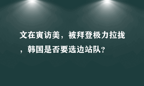 文在寅访美，被拜登极力拉拢，韩国是否要选边站队？