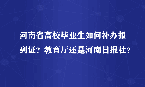 河南省高校毕业生如何补办报到证？教育厅还是河南日报社？