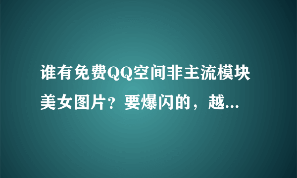 谁有免费QQ空间非主流模块 美女图片？要爆闪的，越刺激越好。