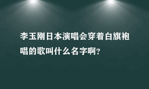 李玉刚日本演唱会穿着白旗袍唱的歌叫什么名字啊？