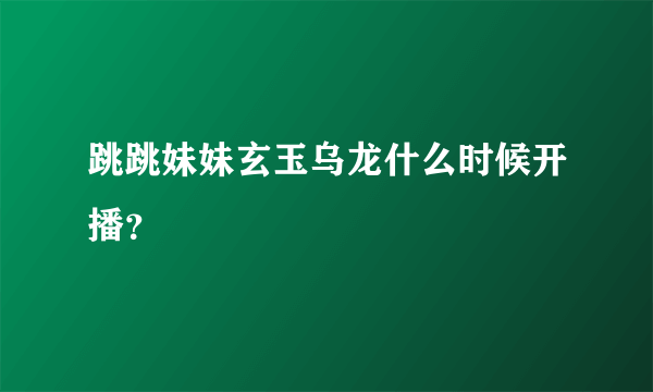 跳跳妹妹玄玉乌龙什么时候开播？