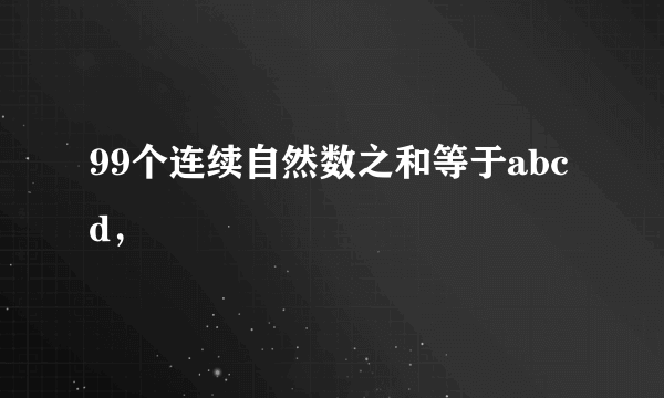 99个连续自然数之和等于abcd，