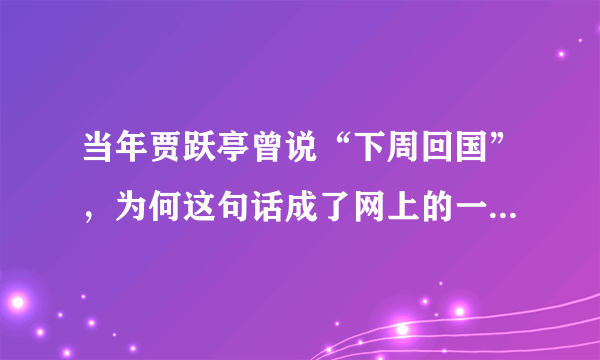 当年贾跃亭曾说“下周回国”，为何这句话成了网上的一个热梗？