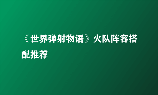 《世界弹射物语》火队阵容搭配推荐