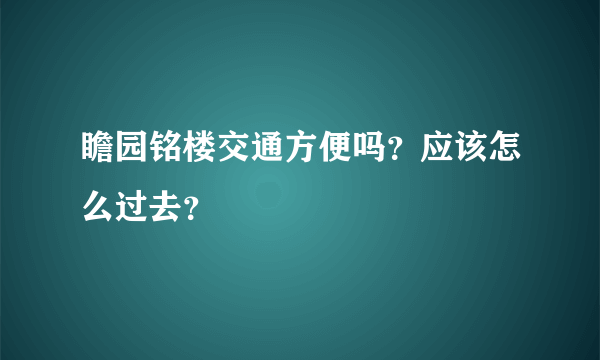 瞻园铭楼交通方便吗？应该怎么过去？