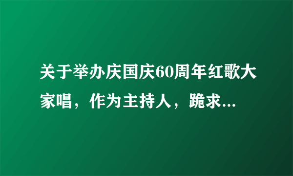 关于举办庆国庆60周年红歌大家唱，作为主持人，跪求开场白和结束语、、、