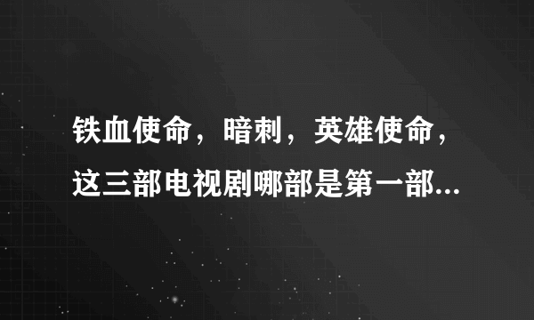 铁血使命，暗刺，英雄使命，这三部电视剧哪部是第一部，哪部是第二部，哪部是第三部？