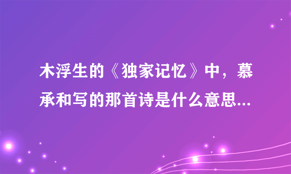 木浮生的《独家记忆》中，慕承和写的那首诗是什么意思？有哪位朋友知道的告诉我，谢啊？