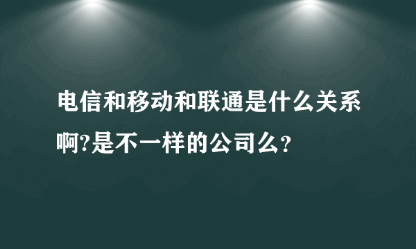 电信和移动和联通是什么关系啊?是不一样的公司么？