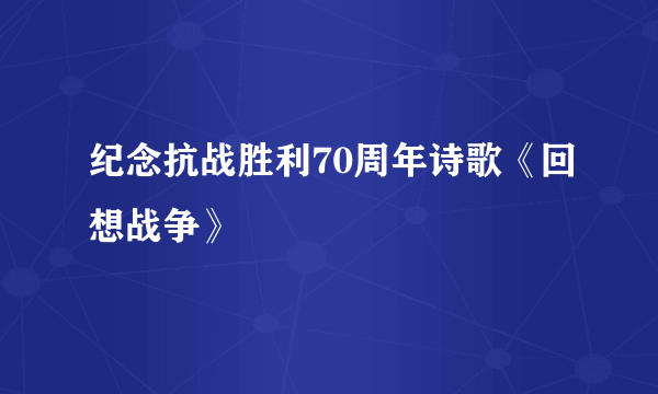 纪念抗战胜利70周年诗歌《回想战争》