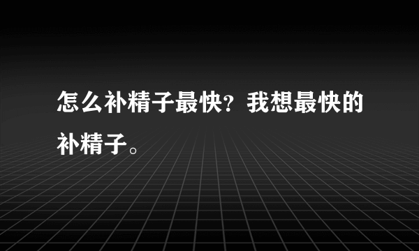 怎么补精子最快？我想最快的补精子。