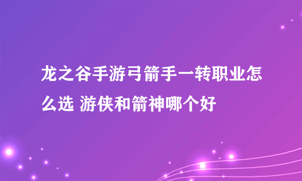 龙之谷手游弓箭手一转职业怎么选 游侠和箭神哪个好