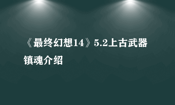 《最终幻想14》5.2上古武器镇魂介绍