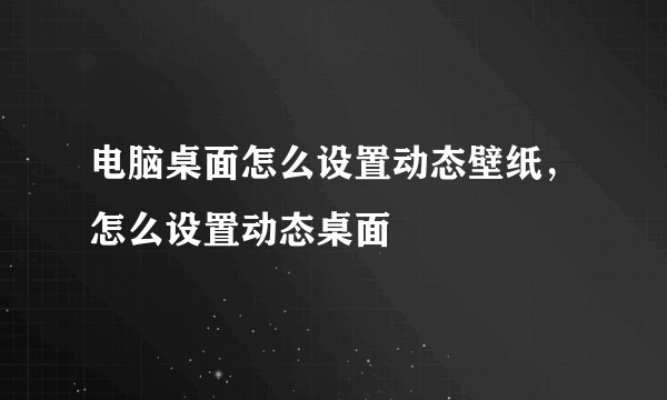 电脑桌面怎么设置动态壁纸，怎么设置动态桌面