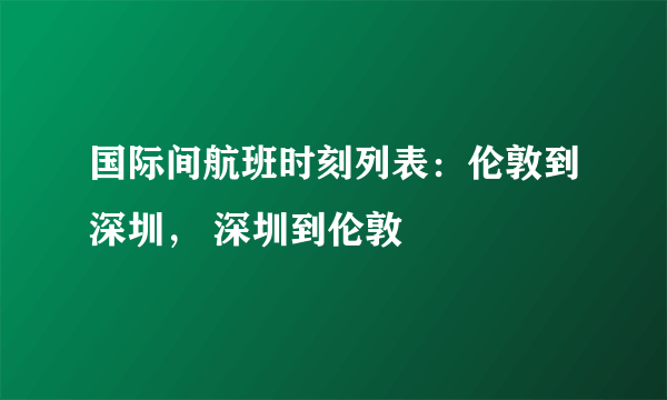 国际间航班时刻列表：伦敦到深圳， 深圳到伦敦