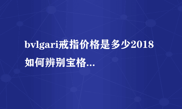 bvlgari戒指价格是多少2018 如何辨别宝格丽戒指的真假