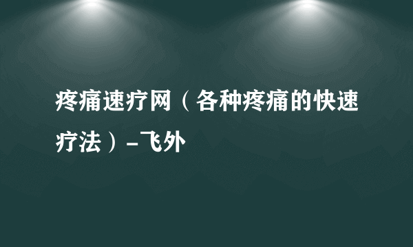 疼痛速疗网（各种疼痛的快速疗法）-飞外