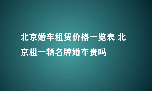 北京婚车租赁价格一览表 北京租一辆名牌婚车贵吗