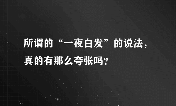 所谓的“一夜白发”的说法，真的有那么夸张吗？