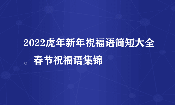 2022虎年新年祝福语简短大全。春节祝福语集锦