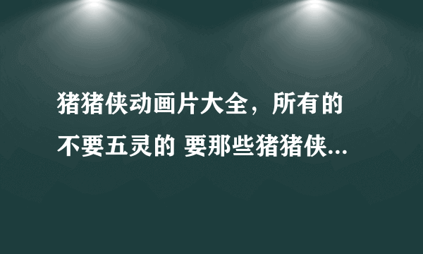 猪猪侠动画片大全，所有的 不要五灵的 要那些猪猪侠和超人强的 比如猪猪侠之未来城市，